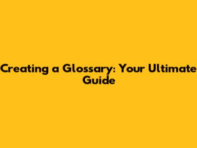 Creating a Glossary: Your Ultimate Guide