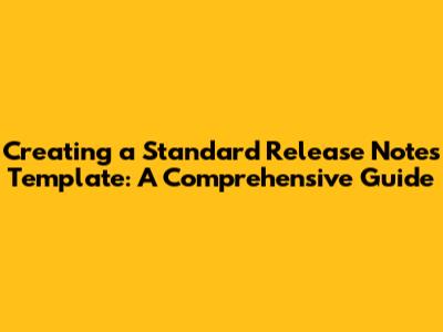 Creating a Standard Release Notes Template: A Comprehensive Guide
