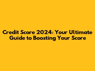 Credit Score 2024: Your Ultimate Guide to Boosting Your Score