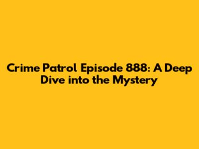 Crime Patrol Episode 888: A Deep Dive into the Mystery