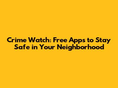 Crime Watch: Free Apps to Stay Safe in Your Neighborhood