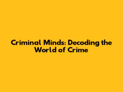 Criminal Minds: Decoding the World of Crime