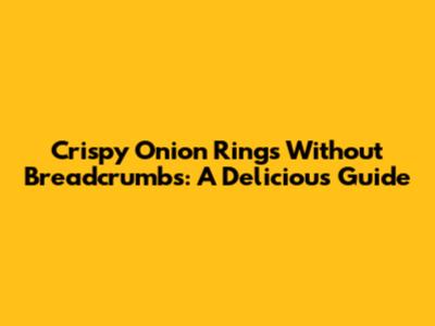 Crispy Onion Rings Without Breadcrumbs: A Delicious Guide