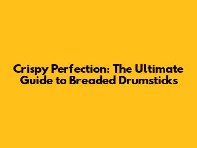 Crispy Perfection: The Ultimate Guide to Breaded Drumsticks