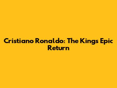 Cristiano Ronaldo: The King's Epic Return