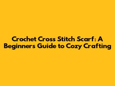 Crochet Cross Stitch Scarf: A Beginner's Guide to Cozy Crafting