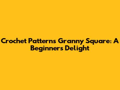Crochet Patterns Granny Square: A Beginner's Delight