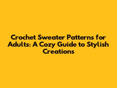 Crochet Sweater Patterns for Adults: A Cozy Guide to Stylish Creations