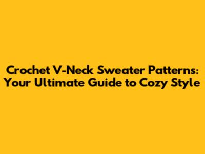 Crochet V-Neck Sweater Patterns: Your Ultimate Guide to Cozy Style