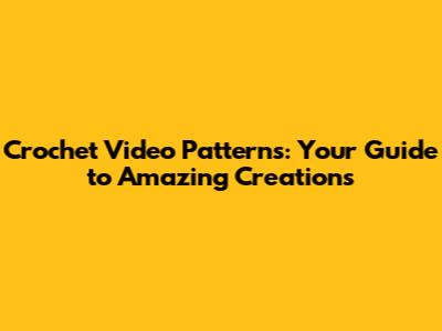Crochet Video Patterns: Your Guide to Amazing Creations