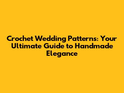 Crochet Wedding Patterns: Your Ultimate Guide to Handmade Elegance