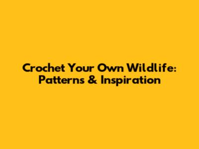 Crochet Your Own Wildlife: Patterns & Inspiration