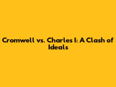 Cromwell vs. Charles I: A Clash of Ideals