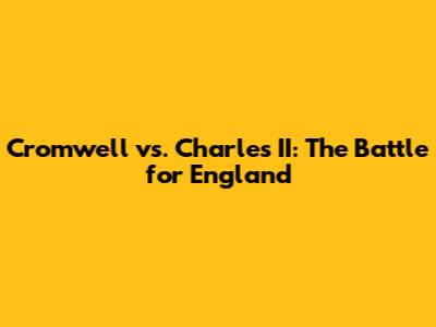 Cromwell vs. Charles II: The Battle for England