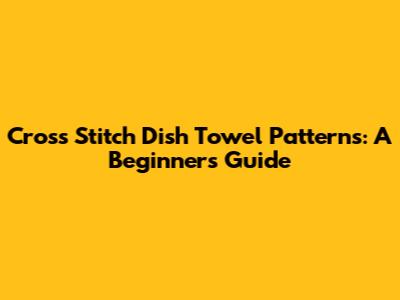 Cross Stitch Dish Towel Patterns: A Beginner's Guide