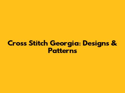 Cross Stitch Georgia: Designs & Patterns