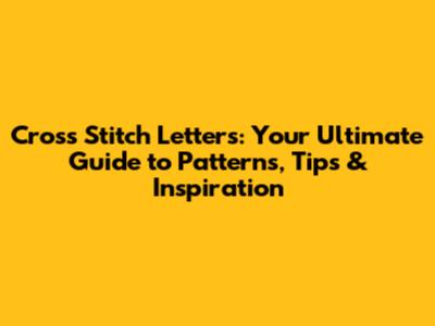 Cross Stitch Letters: Your Ultimate Guide to Patterns, Tips & Inspiration