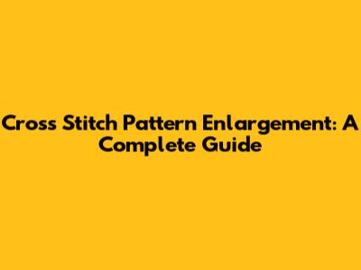Cross Stitch Pattern Enlargement: A Complete Guide
