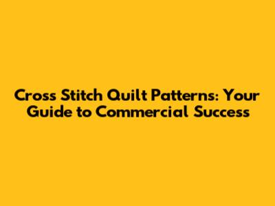 Cross Stitch Quilt Patterns: Your Guide to Commercial Success