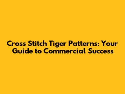 Cross Stitch Tiger Patterns: Your Guide to Commercial Success