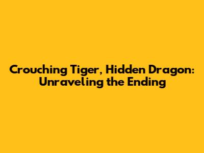 Crouching Tiger, Hidden Dragon: Unraveling the Ending