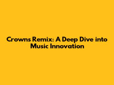 Crowns Remix: A Deep Dive into Music Innovation
