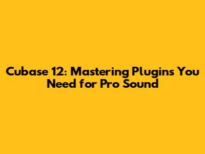 Cubase 12: Mastering Plugins You Need for Pro Sound