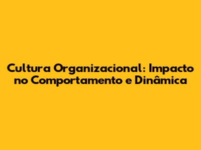 Cultura Organizacional: Impacto no Comportamento e Dinâmica