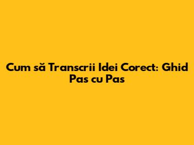 Cum să Transcrii Idei Corect: Ghid Pas cu Pas