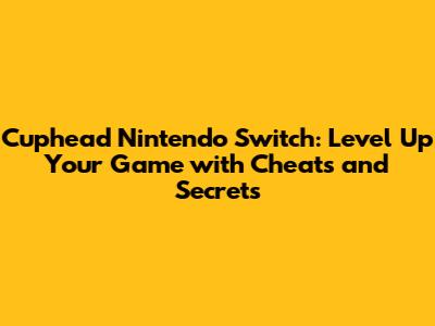 Cuphead Nintendo Switch: Level Up Your Game with Cheats and Secrets
