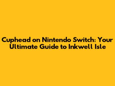 Cuphead on Nintendo Switch: Your Ultimate Guide to Inkwell Isle