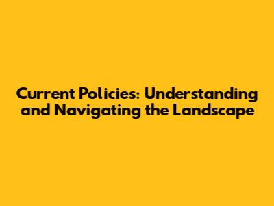 Current Policies: Understanding and Navigating the Landscape