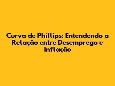 Curva de Phillips: Entendendo a Relação entre Desemprego e Inflação