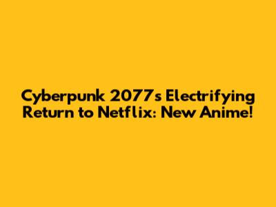 Cyberpunk 2077's Electrifying Return to Netflix: New Anime!