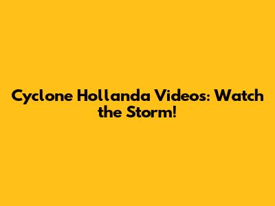 Cyclone Hollanda Videos: Watch the Storm!
