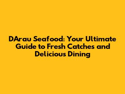 D'Arau Seafood: Your Ultimate Guide to Fresh Catches and Delicious Dining