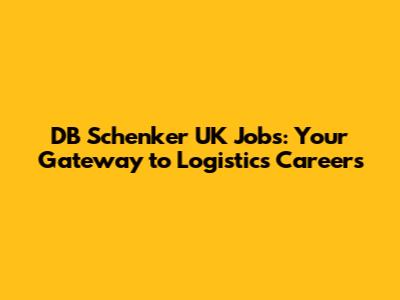 DB Schenker UK Jobs: Your Gateway to Logistics Careers