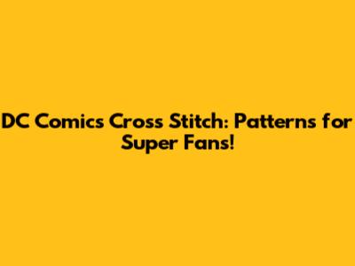 DC Comics Cross Stitch: Patterns for Super Fans!