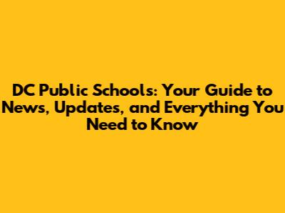 DC Public Schools: Your Guide to News, Updates, and Everything You Need to Know