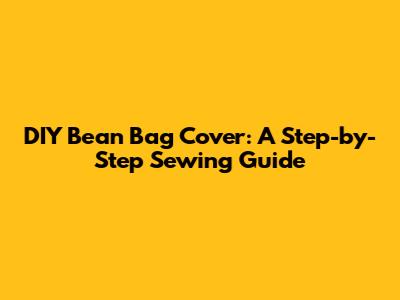 DIY Bean Bag Cover: A Step-by-Step Sewing Guide