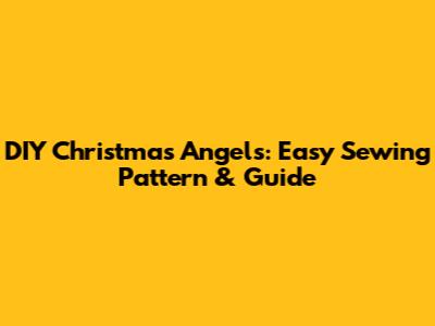 DIY Christmas Angels: Easy Sewing Pattern & Guide