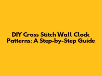 DIY Cross Stitch Wall Clock Patterns: A Step-by-Step Guide