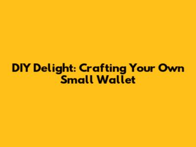 DIY Delight: Crafting Your Own Small Wallet