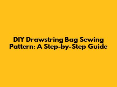 DIY Drawstring Bag Sewing Pattern: A Step-by-Step Guide