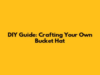DIY Guide: Crafting Your Own Bucket Hat