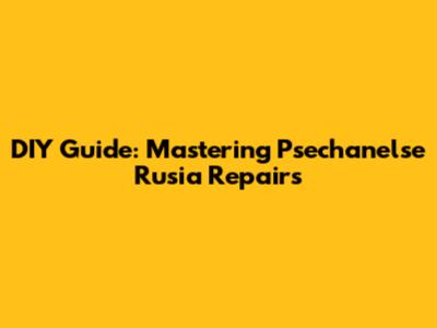 DIY Guide: Mastering Psechanelse Rusia Repairs