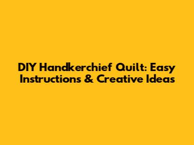DIY Handkerchief Quilt: Easy Instructions & Creative Ideas