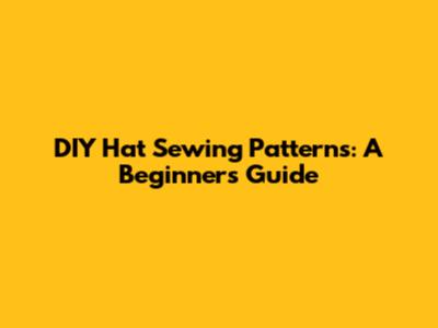 DIY Hat Sewing Patterns: A Beginner's Guide