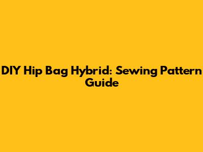 DIY Hip Bag Hybrid: Sewing Pattern Guide