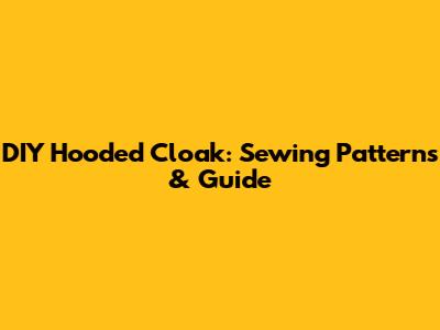 DIY Hooded Cloak: Sewing Patterns & Guide